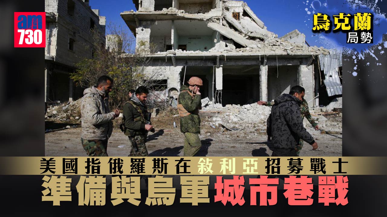 烏克蘭局勢｜美國指俄羅斯在敘利亞招募戰士　準備與烏軍城市巷戰