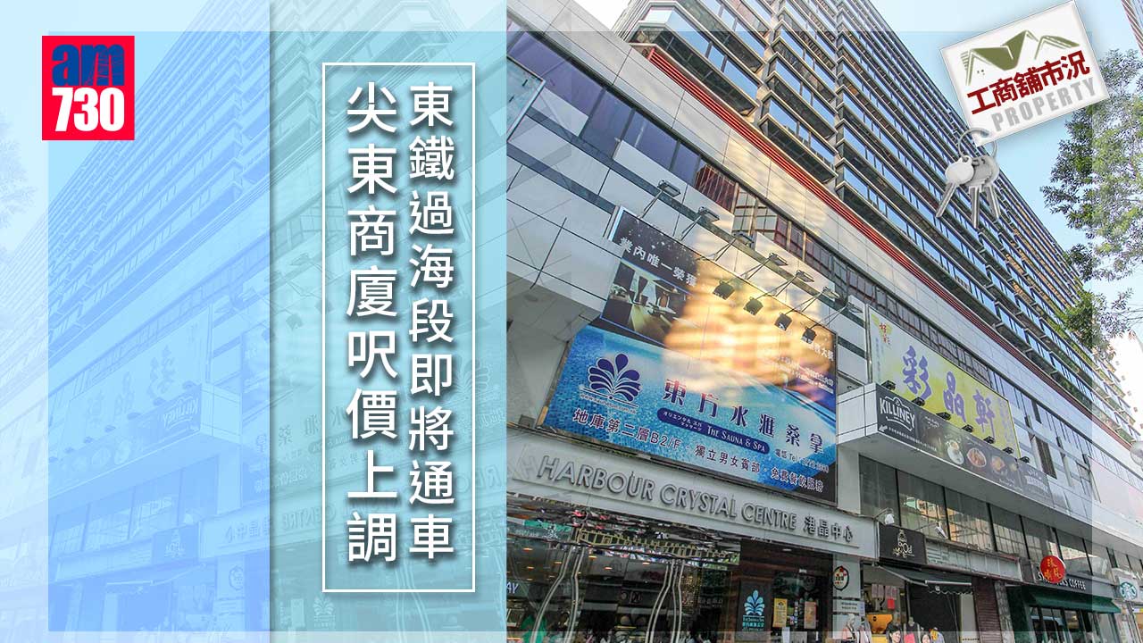 工商舖市況｜受惠東鐵過海段 尖東商廈呎價上調 港晶中心高層戶意向價約3200萬
