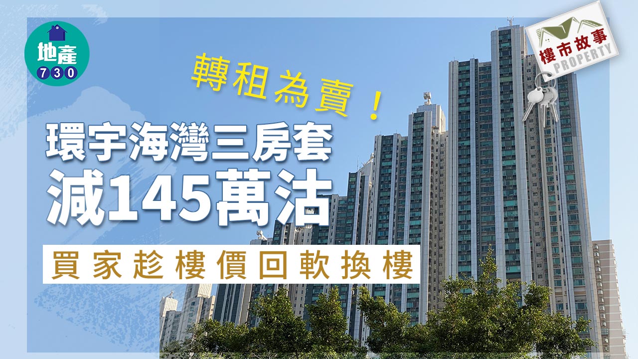 樓市故事｜轉租為賣！環宇海灣三房套減145萬沽 買家趁樓價回軟換樓
