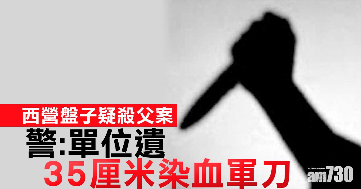 西營盤兒子疑殺父案  警：單位遺35厘米染血軍刀