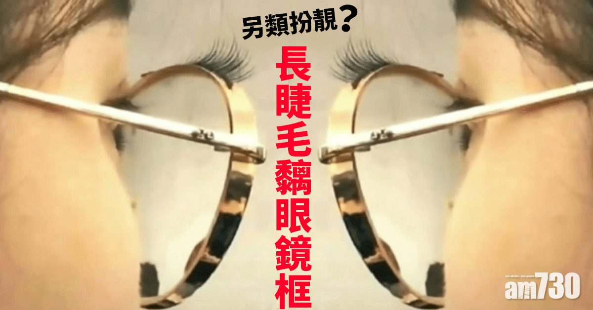 網上熱話｜長睫毛黐眼鏡　網民︰女仔有一萬種扮靚方法