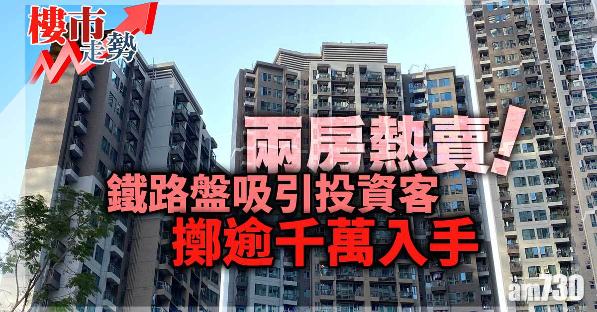 樓市走勢｜兩房熱賣！鐵路盤吸引投資客擲逾千萬入手