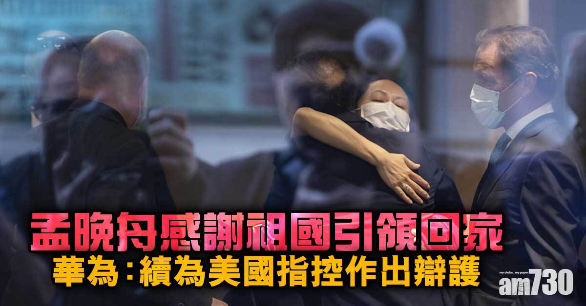 孟晚舟案｜孟晚舟感謝祖國引領回家  華為：續為美國指控作出辯護
