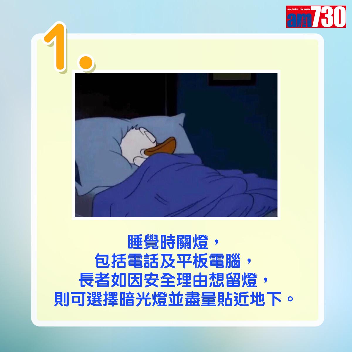 Name 睡覺時關燈,包括電話及平板電腦,長者如因安全理由想留燈,則可選擇暗光燈並盡量貼近地下。