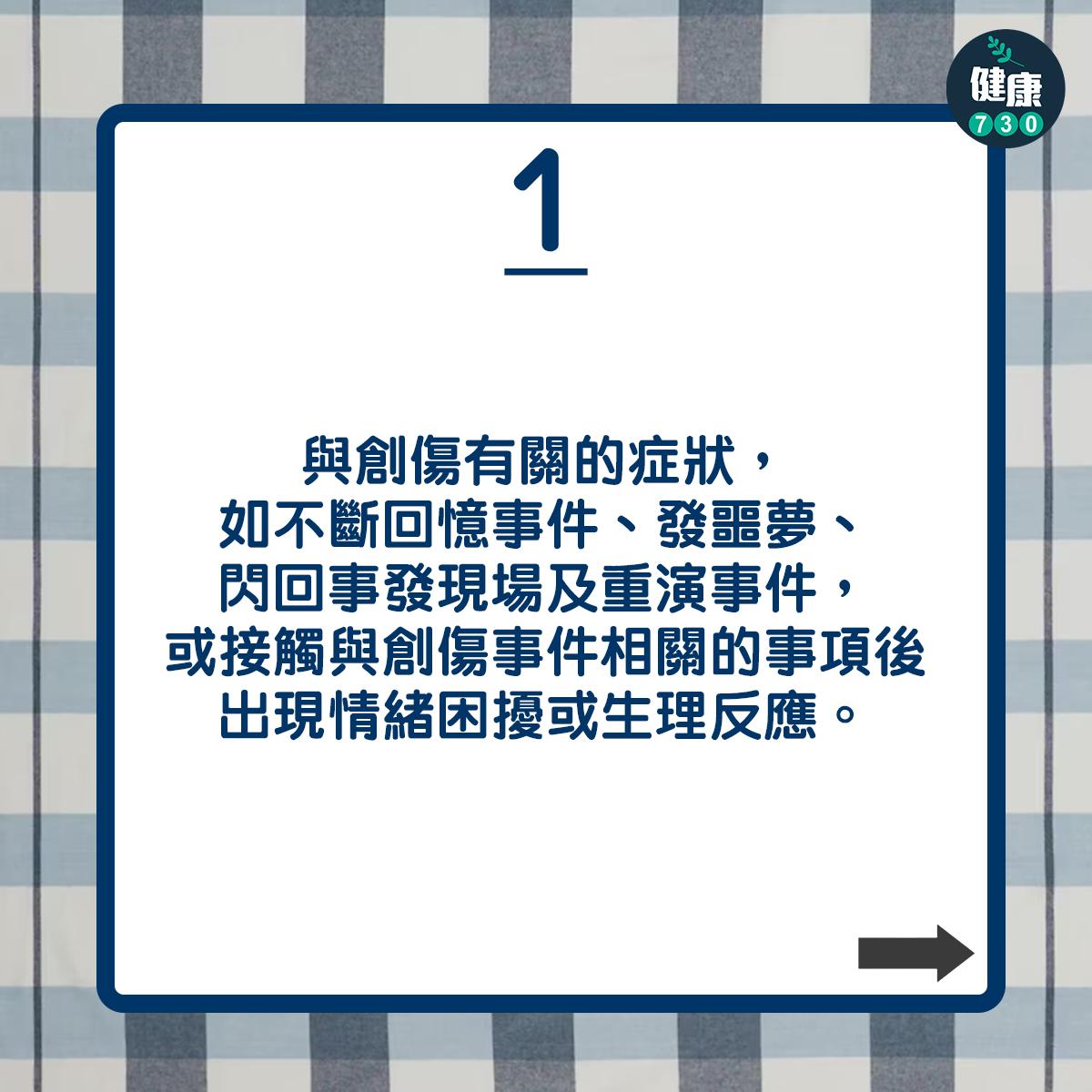 與創傷有關的症狀,如不斷回憶事件、發噩夢、閃回事發現場及重演事件,或接觸與創傷事件相關的事項後出現情緒困擾或生理反應。