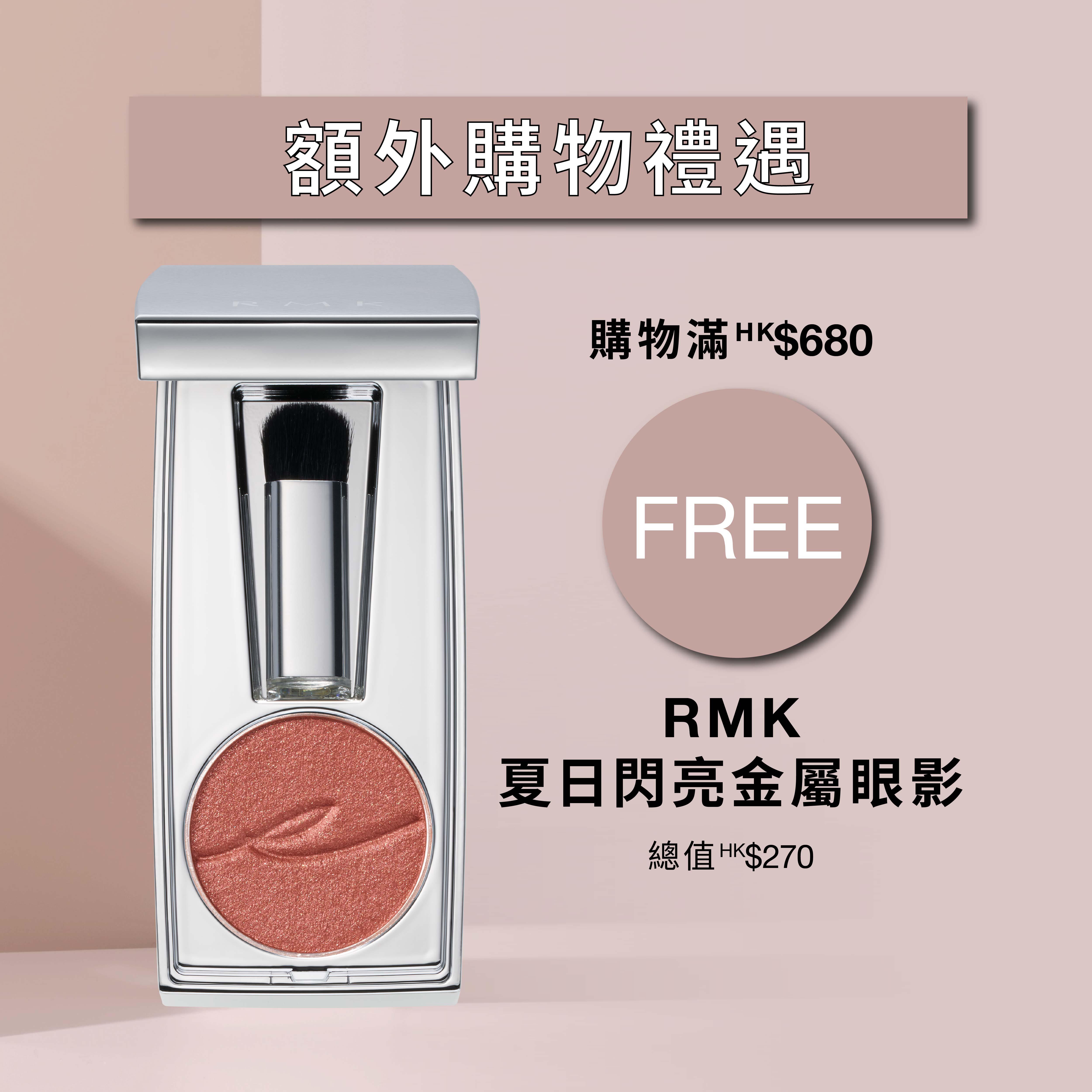 購物滿$680,即送貨裝RMK夏日閃亮金屬眼影(價值$270)。