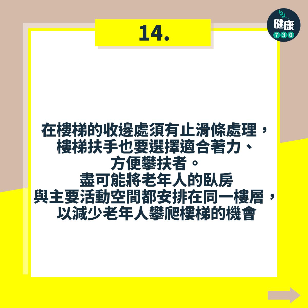 避免跌倒18個注意事項,在樓梯的收邊處須有止滑條處理,樓梯扶手也要選擇適合著力、方便攀扶者。盡可能將老年人的臥房與主要活動空間都安排在同一樓層,以減少老年人攀爬樓梯的機會