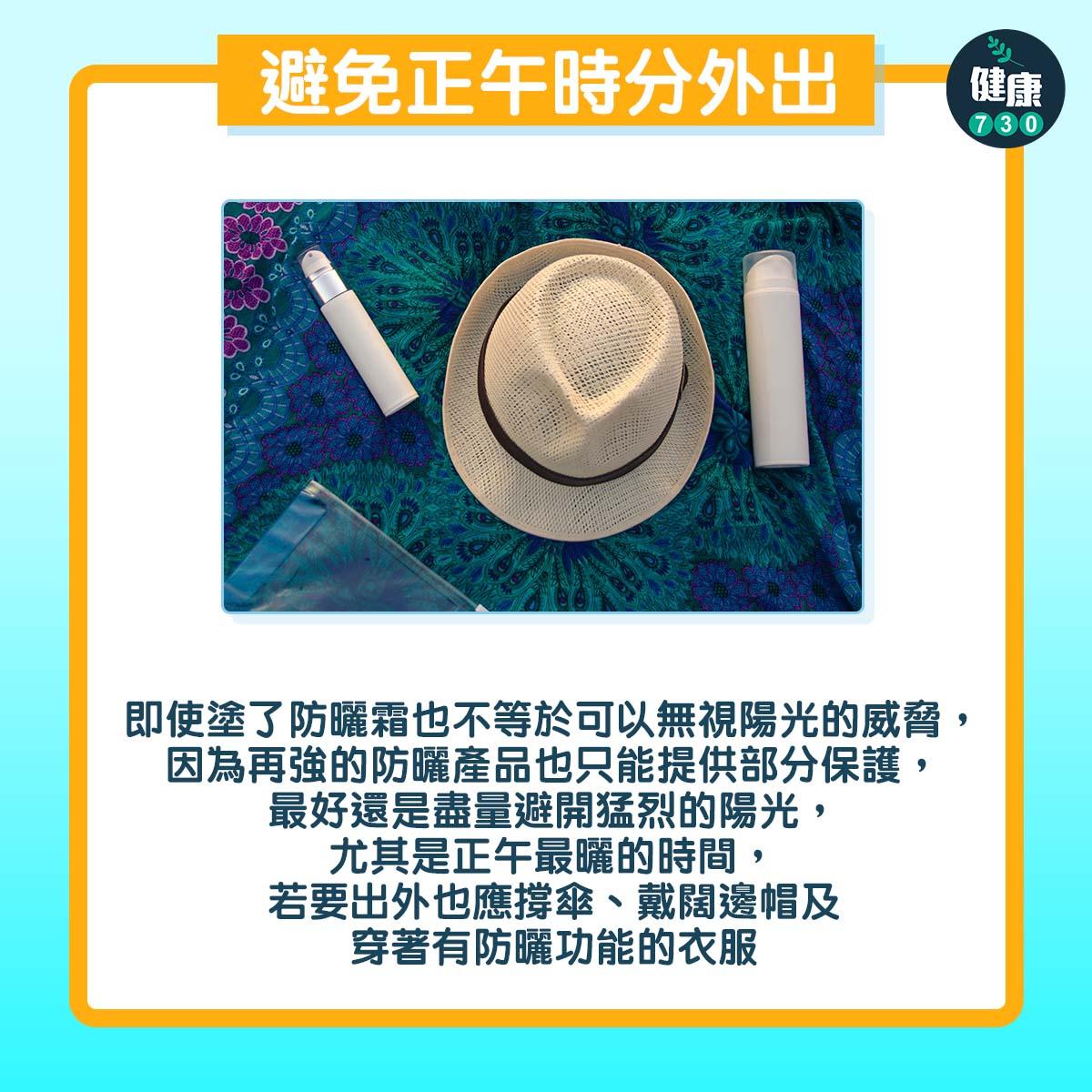 避免正午時分外出:即使塗了防曬霜也不等於可以無視陽光的威脅,因為再強的防曬產品也只能提供部分保護,最好還是盡量避開猛烈的陽光,尤其是正午最曬的時間,若要出外也應撐傘、戴闊邊帽及穿著有防曬功能的衣服