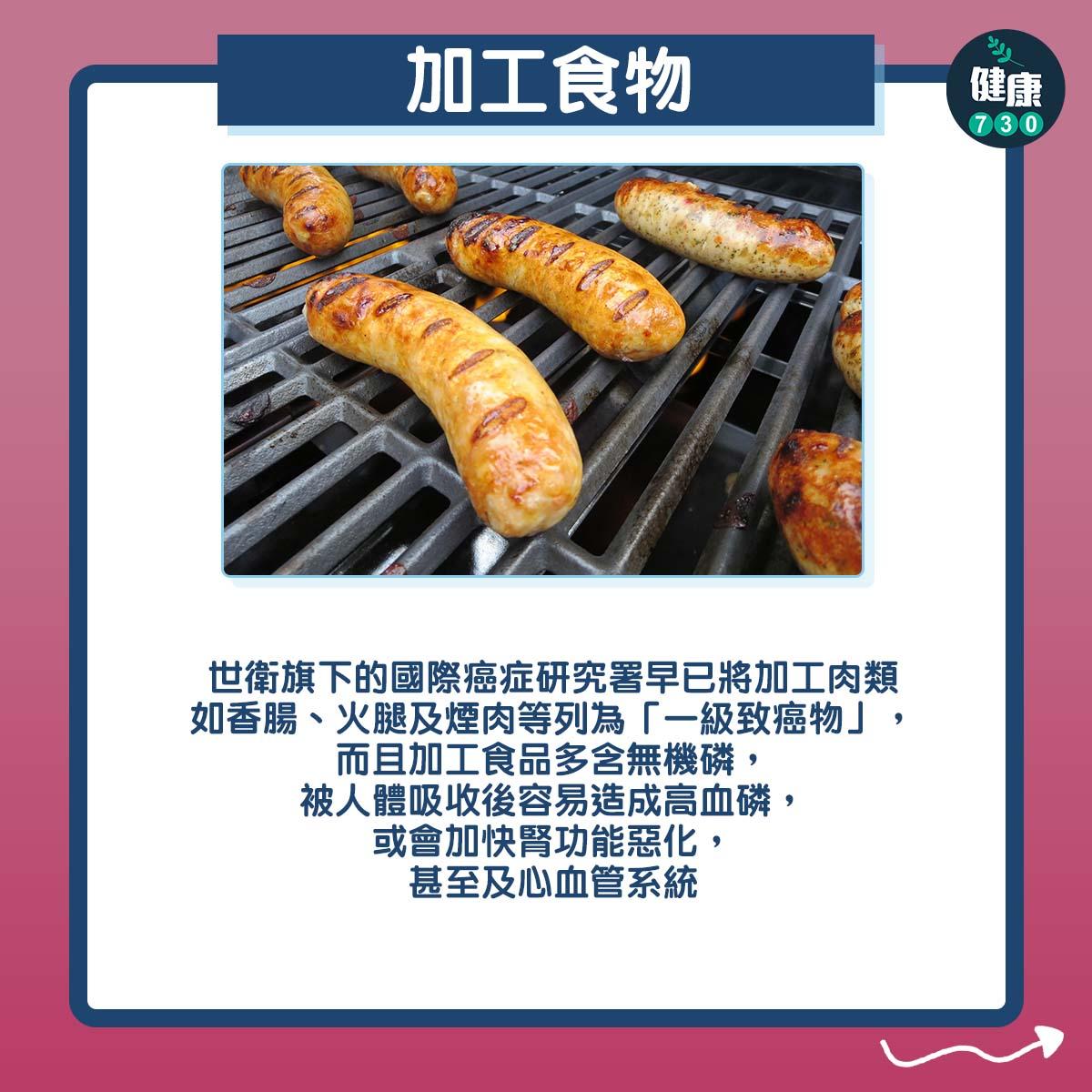 加工食物:世衛旗下的國際癌症研究署早已將加工肉類如香腸、火腿及煙肉等列為「一級致癌物」,而且加工食品多含無機磷,被人體吸收後容易造成高血磷,或會加快腎功能惡化,甚至及心血管系統。