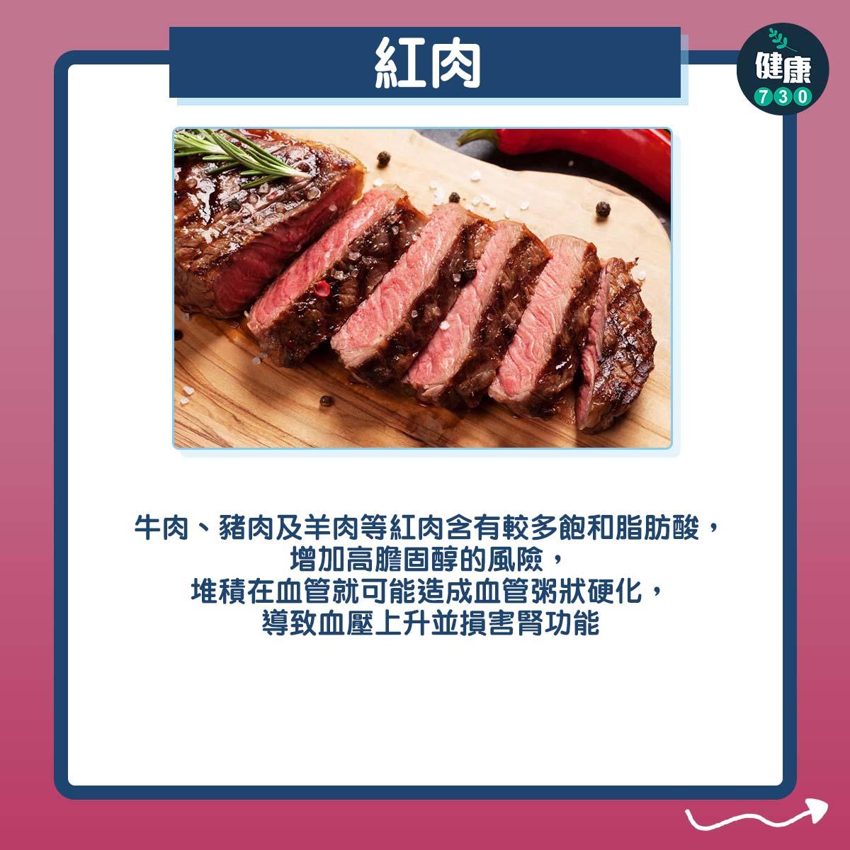紅肉:牛肉、豬肉及羊肉等紅肉含有較多飽和脂肪酸,增加高膽固醇的風險,堆積在血管就可能造成血管粥狀硬化,導致血壓上升並損害腎功能。