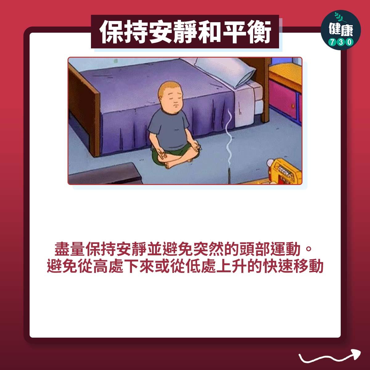耳水不平衡發病自救貼士|保持安靜和平衡:盡量保持安靜並避免突然的頭部運動。避免從高處下來或從低處上升的快速移動