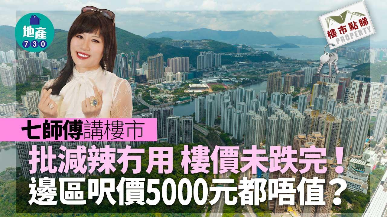 七師傅講樓市 批減辣冇用 樓價未跌完 邊區呎價5000元都唔值?