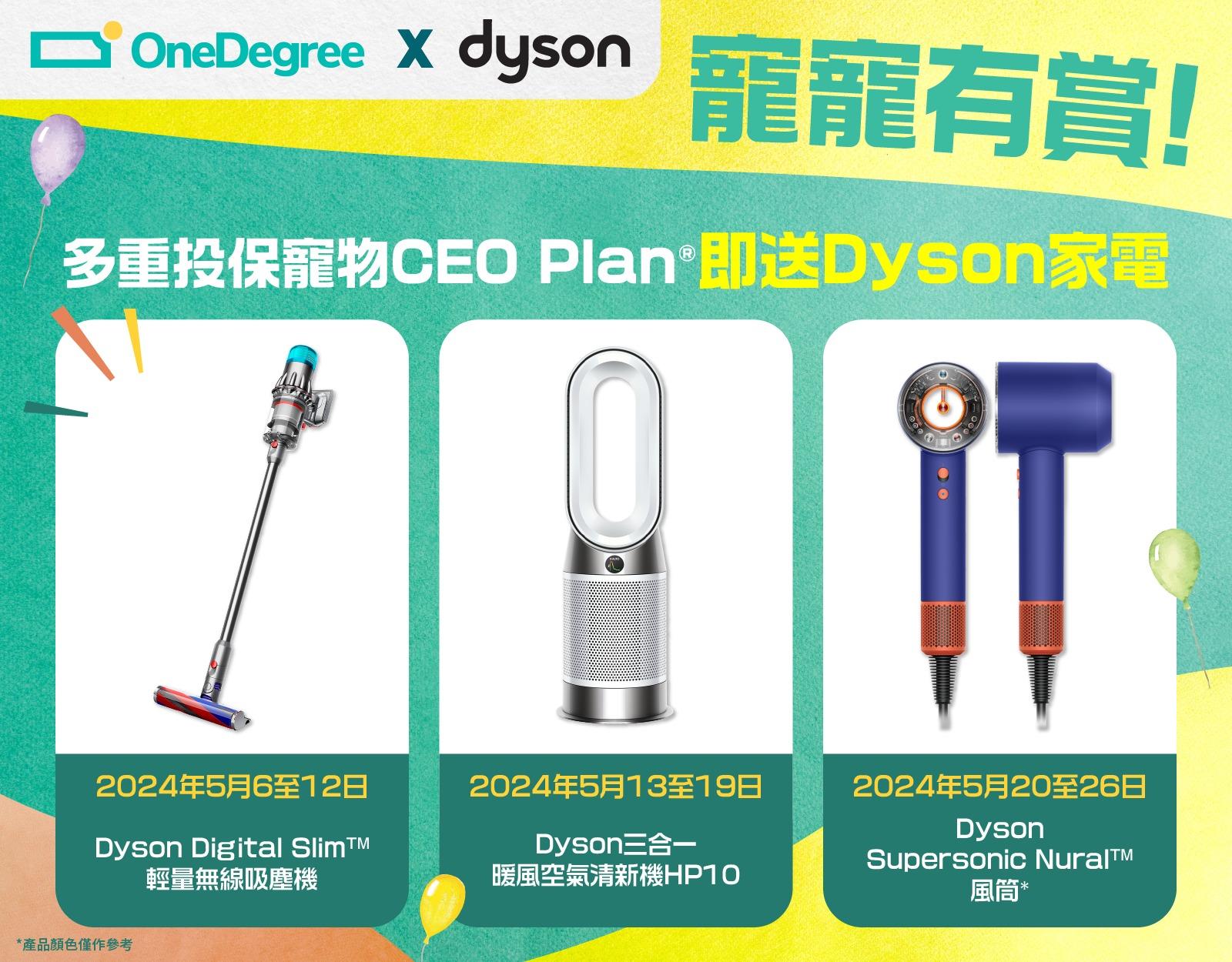 除Dyson Digital SlimTM 輕量無線吸塵機,月內送出的其他投保禮品並包括Dyson三合一暖風空氣清新機HP10及最新推出的Dyson Supersonic NuralTM 風筒,全面照顧毛孩健康及家居環境!