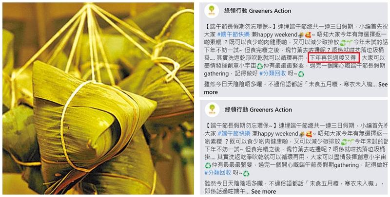 環保團體綠領行動10日於社交平台發文,籲市民食粽後可保留竹葉,「洗返乾淨吹乾就可以循環再用,下年再包過粽又得」,惟被大批網民炮轟未有考慮過食物安全問題,及後綠領行動於帖文刪去「下年再包過粽又得」字眼。