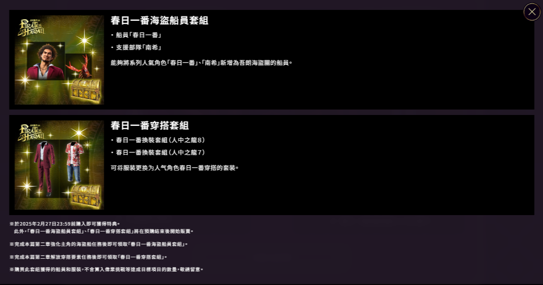 預購《人中之龍 8 外傳》(盒裝版/數位版)的玩家將可獲得早期購入特典,內容為「春日一番海盜船員套組」等各式各樣的下載內容(DLC)。盒裝限定版及數位豪華版同步開啟預購,內附「真島吾朗危機一發 輕巧版」與「真島吾朗眼罩」等限定周邊的限定版「真島吾朗全套收藏盒」,以及內附各種 DLC 的「數位豪華版」也同步受理預購中。