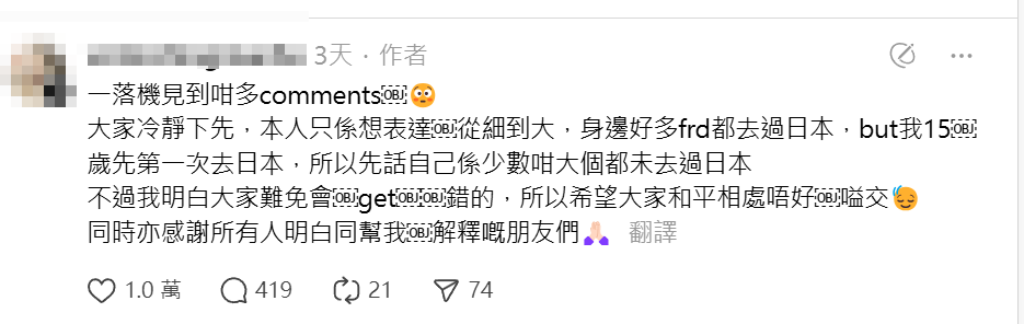 樓主及後亦解釋非早過99%中學生去日本好威水,相反是自嘲15歲咁遲先去日本旅遊,他明白網民難免會誤解他的意思,希望大家「唔好嗌交」,又感謝明白意思和幫忙解釋的網民。(Threads)