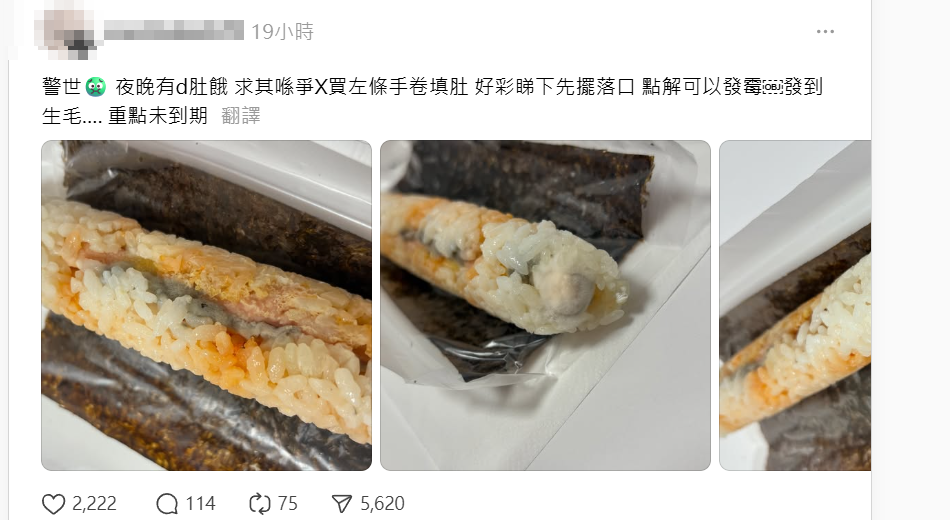 社交平台Threads昨晚(13日)有網民在發文,指自己當晚在連鎖壽司店爭鮮位於港鐵元朗站的外帶分店購買「玉子燒脆卷」,在打開進食前,發現手卷上面布滿霉菌,直言「好彩睇吓先擺落口,點解可以發霉,發到生毛,重點未到期」,照片所見涉事手卷於購買當天(5月13日)到期。
