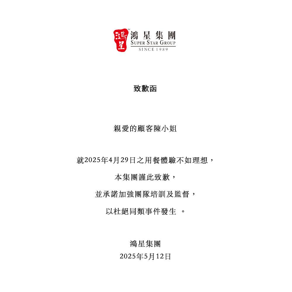 鴻星集團周一(12日)晚在Facebook專頁公開發出致歉函,向「親愛的顧客陳小姐」上月29日的「用餐體驗不如理想」致歉,並承諾加強團隊培訓及監督,杜絕同類事件發生。