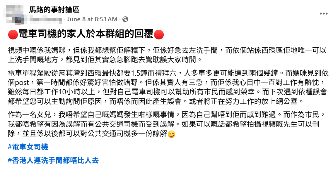facebook群組「馬路的事討論區」管理員分享涉事女車長女兒就事件的解釋,指她母親當時因尿急需要上洗手間,加上電車車程由筲箕灣前往西環最快需要1.5小時,若然假期多車更可達2小時,「呢個站係西環區佢哋唯一可以上洗手間嘅地方」,她當時急忙跑回電車是不想耽誤乘客時間。facebook群組「馬路的事討論區」