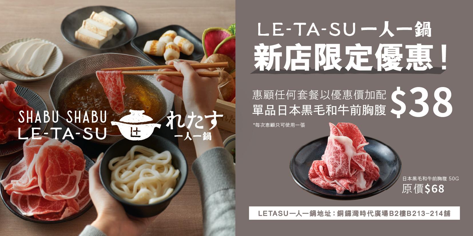 憑指定優惠券正本,於「LE-TA-SU一人一鍋」銅鑼灣時代廣場分店惠顧任何套餐,即以特價$38(原價$68)加購日本黑毛和牛前胸肉50g一碟。