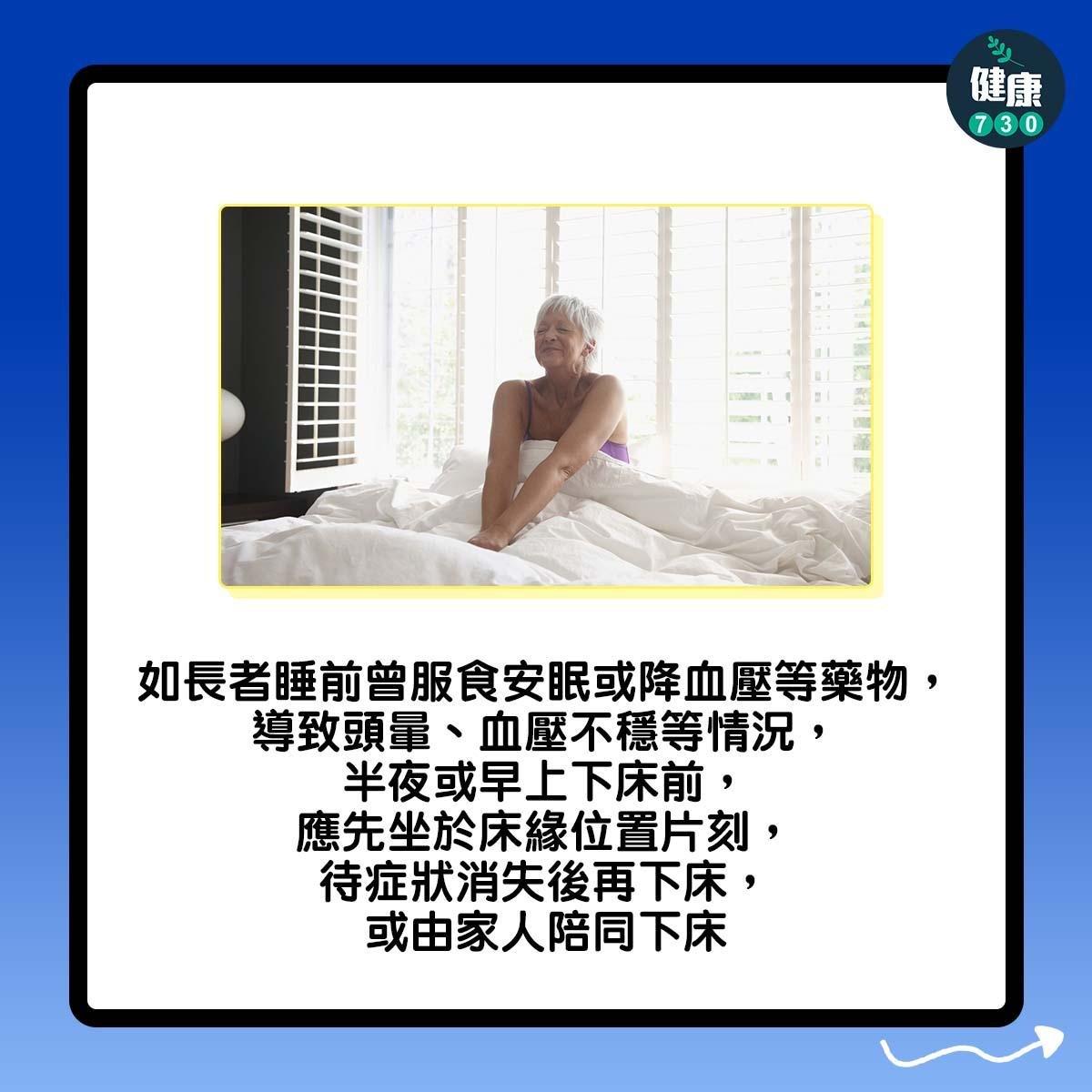 如何預防跌倒?如長者睡前曾服食安眠或降血壓等藥物,導致頭暈、血壓不穩等情況,半夜或早上下床前,應先坐於床緣位置片刻,待症狀消失後再下床,或由家人陪同下床