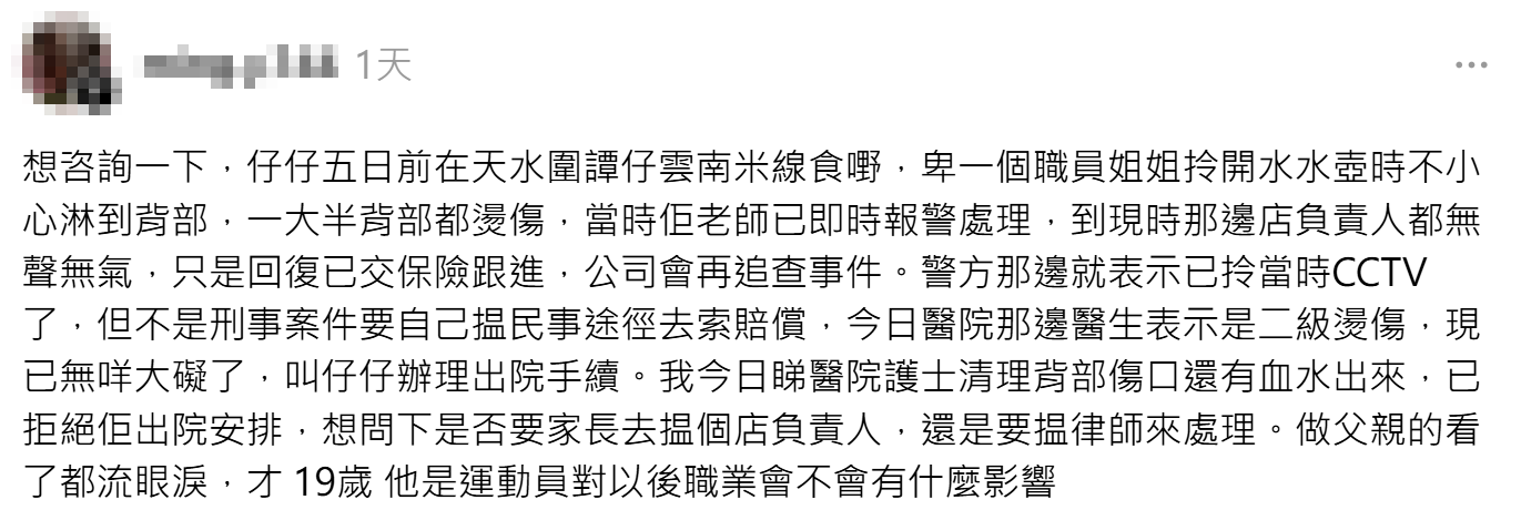 有網民在社交平台上發文,指自己的19歲兒子在天水圍置富+WOO嘉湖商場譚仔雲南米線用餐時,一名職員在拿熱水壺時不小心倒瀉,並淋到他的背部,其後被送到醫院留院,醫生診斷為二級燙傷。(Threads)