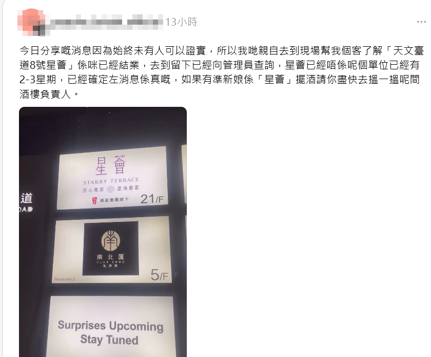 有婚禮公司昨日於社交平台引述準新人客戶表示,原定12月在「星薈」擺酒,但突然發現已經結業,大廈升降機不能按該樓層。婚禮公司及後再赴現場了解,大廈管理員稱「星薈已經唔係呢個單位已經有2至3星期」,稱「如果有準新娘係星薈擺酒請你盡快去搵一搵呢間酒樓負責人。」(Threads)