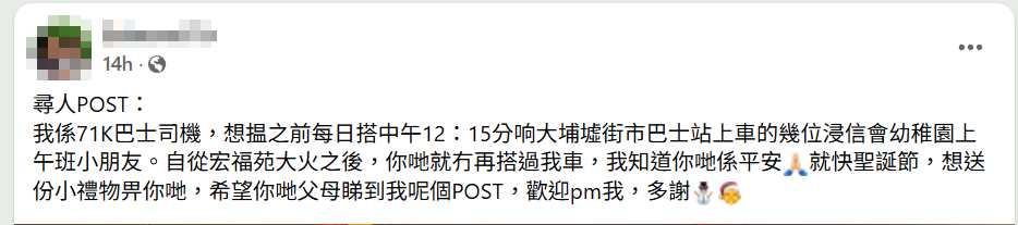 大埔一名九巴車長發文稱欲尋找數名往常乘搭其71K路線的幼稚園生,指他們自宏福苑大火後「你哋就冇再搭過我車」,雖然知道他們平安,但希望送上聖誕小禮物(facebook群組「大埔 TAI PO」)