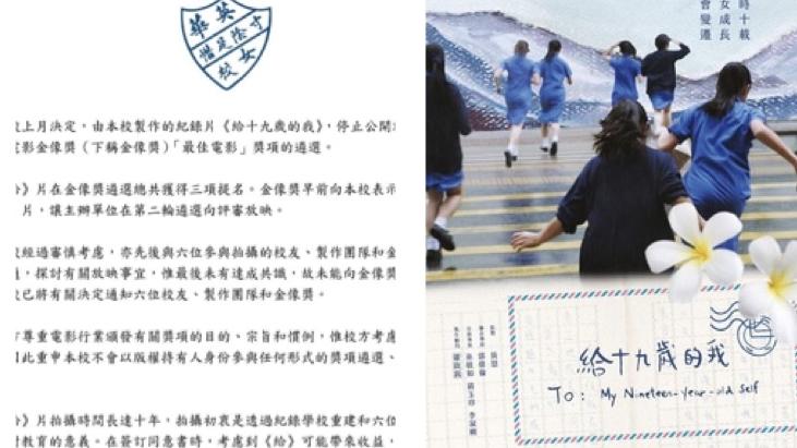 給十九歲的我｜金像獎沒退選機制 英華發聲明稱未達共識：不能供片作評審  由張婉婷導演花10年攝製的紀錄片《給十九歲的我》，因有部份參與拍攝的英華校友，指控製作團隊和校方漠視她們的意願，引起嚴重爭議，最終在上月5日宣布停止放映。其後影片入圍今屆香港電影金像獎最佳電影、最佳導演及最佳剪接3個獎項。英華女校在當日已宣布退選，張婉婷亦稱不會出席頒獎禮，至於聯合執導的郭偉倫就表示會繼續接受最佳導演提名。另外，第29屆電影評論學會頒獎禮今天舉行，會長鄭政恆回覆傳媒查詢時表示，大會將會按1月公在的賽果，《給十九歲的我》獲最佳電影獎。   昨日有傳媒報道指，金像獎第二輪投票，仍見《給十九歲的我》保留在「最佳電影」的選票上。金像獎回覆傳媒查詢時表示，已向校方解釋大會無退出機制，只要電影作品達到入圍門檻便會自動入圍，董事局無權褫奪任何已獲得提名的資格，第二輪投票仍可投選《給》片，故仍會要求校方供片。  英華女華的聲明稱已收到金像獎的供片的要求，惟校方與六位參與拍攝的校友、製作團隊和金像獎曾討論相關放映事宜，惟最後未有達成共識，未能向金像獎提供影片放映。校方亦在聲明中重申，不會以版權持有人身份參與任何形式的獎項遴選、接受或領取獎項