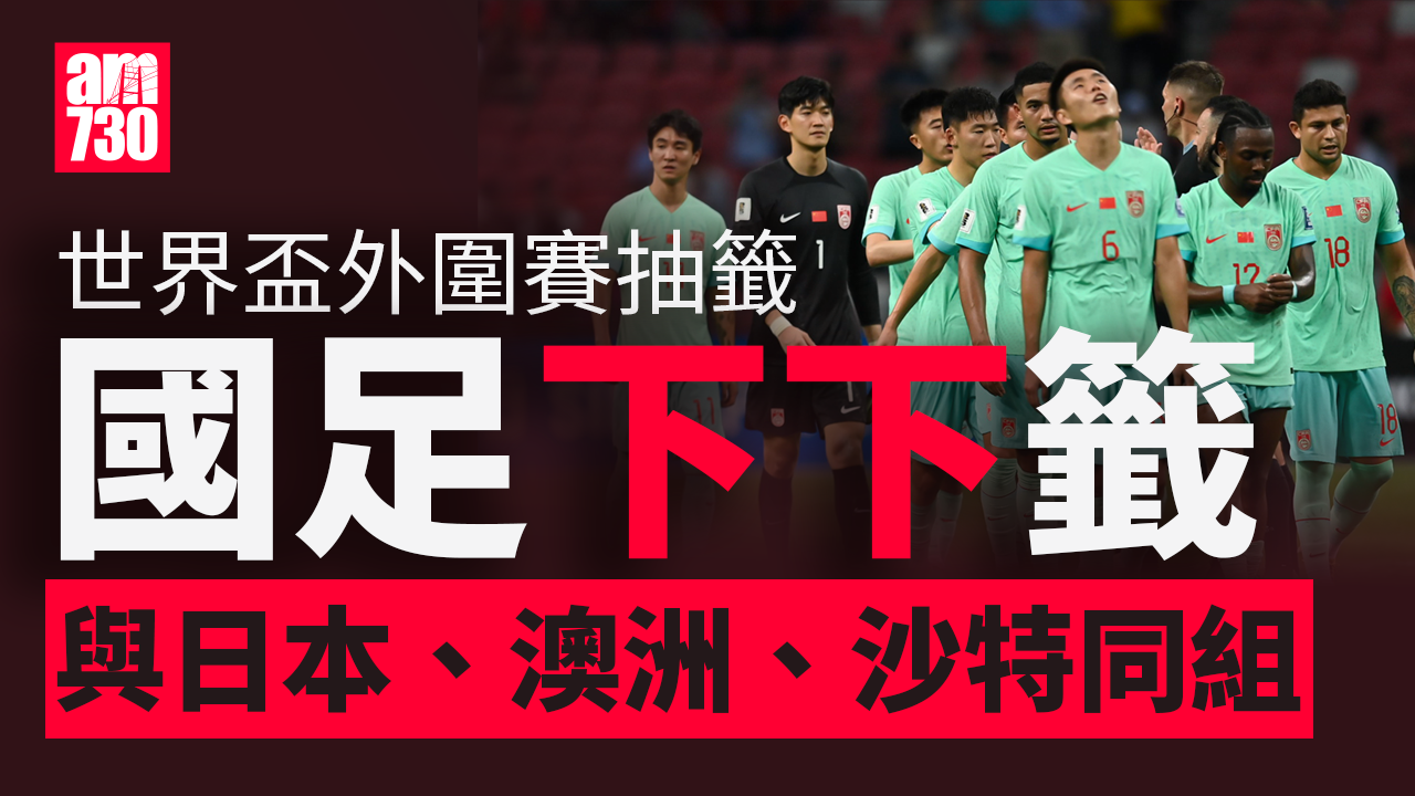 世界盃外圍賽｜中國與日本、澳洲、沙特同處C組 亞洲區18強賽爭入決賽周