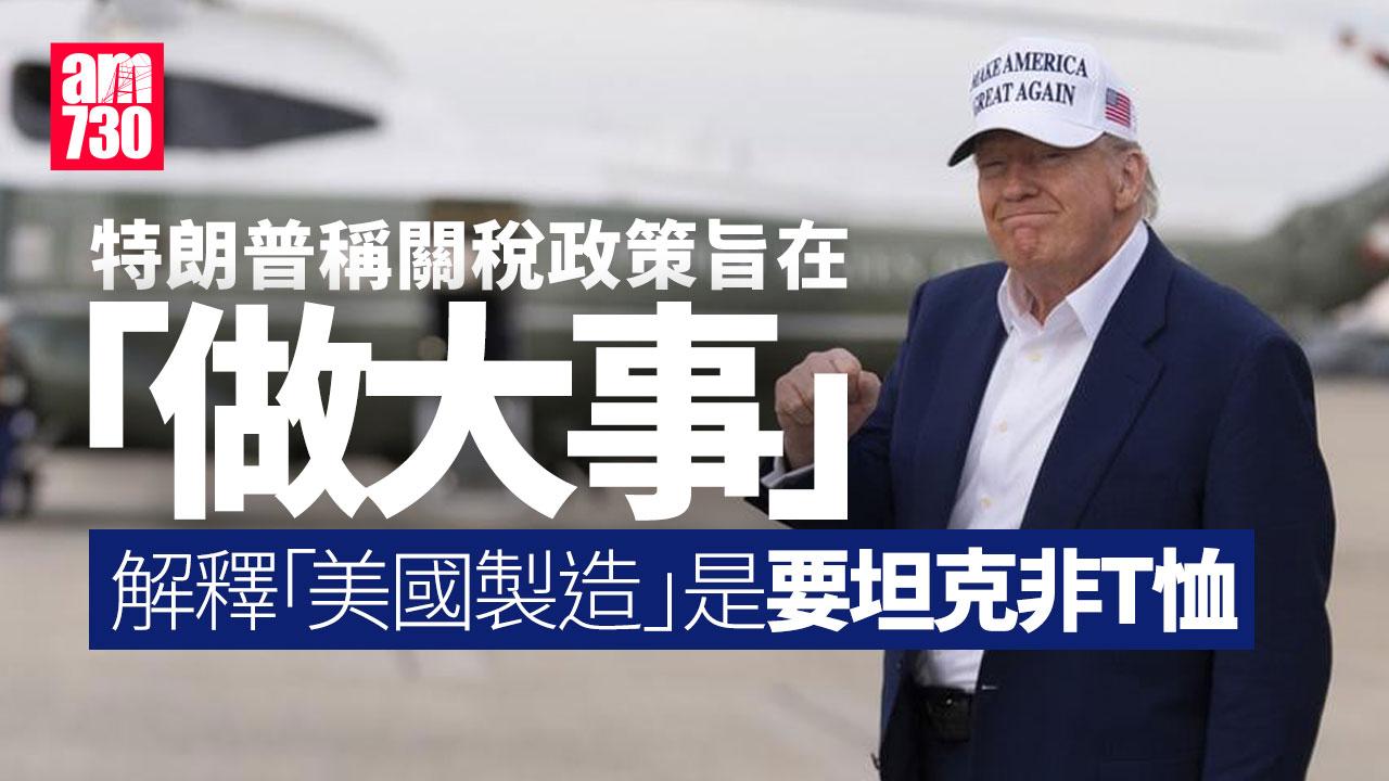 特朗普關稅戰｜稱「美國製造」是要坦克非T恤　特朗普：我們想做大事
