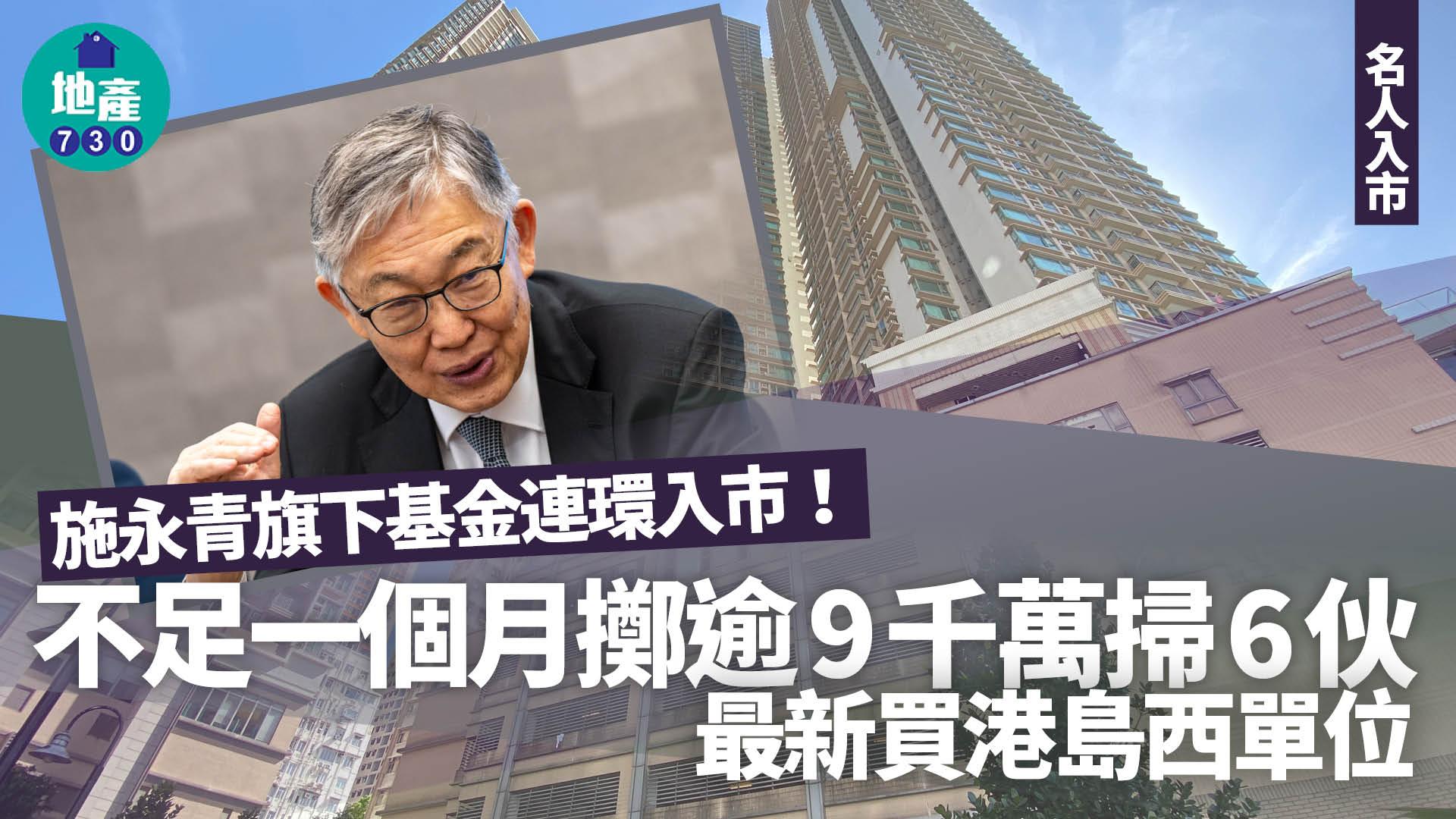施永青旗下基金連環入市！不足一個月擲逾9千萬掃6伙 最新買港島西單位｜名人入市