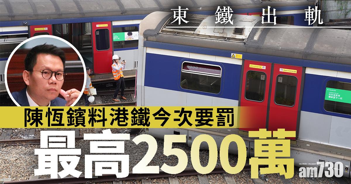 【東鐵出軌】陳恆鑌料港鐵今次要罰最高2500萬