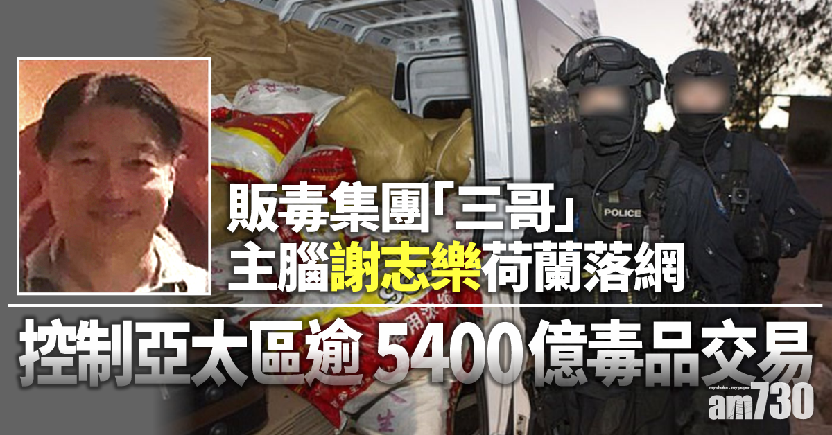 亞洲大毒梟｜「三哥」販毒集團主腦謝志樂荷蘭落網　控制亞太區逾5400億毒品交易