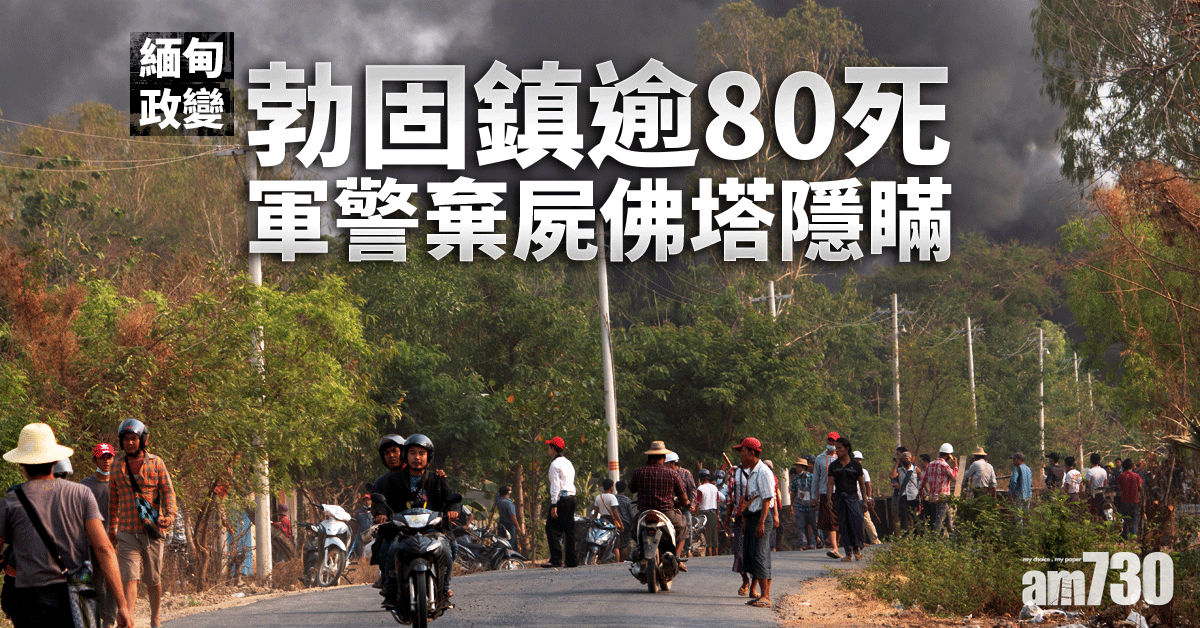 緬甸政變｜勃固鎮逾80死  軍警棄屍佛塔隱瞞