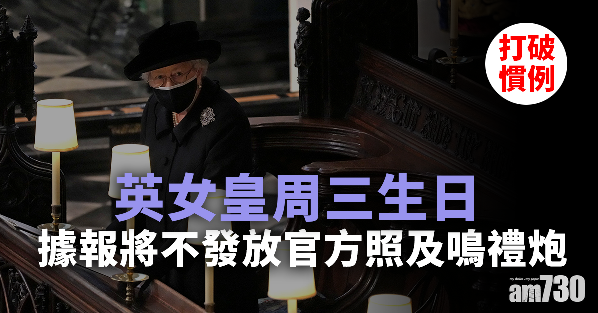皇夫逝世｜英女皇周三生日據報將不發放官方照及鳴禮炮