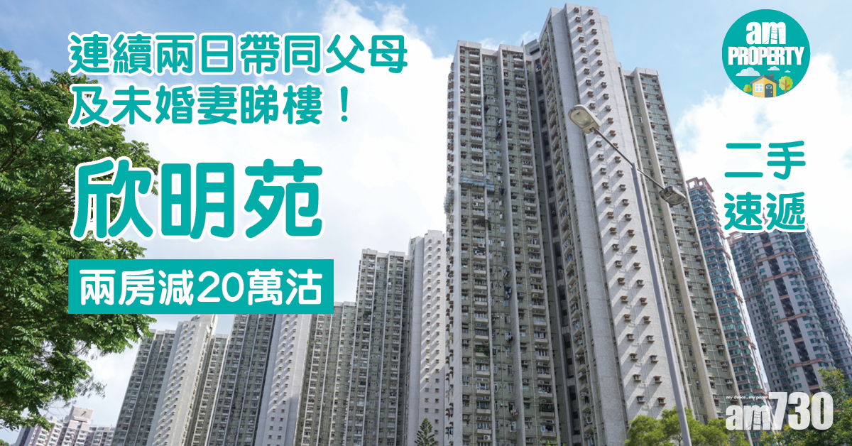 二手速遞｜連續兩日帶同父母及未婚妻睇樓！欣明苑兩房減20萬沽