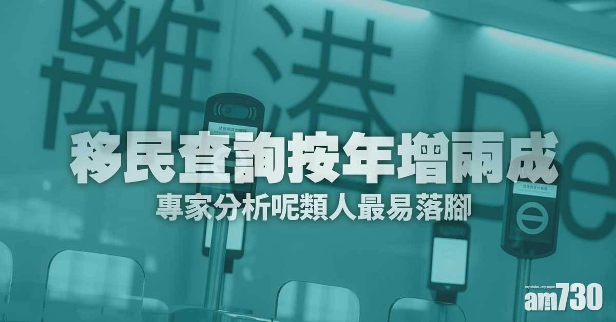 移民潮｜移民查詢按年增兩成　專家分析呢類人最易落腳